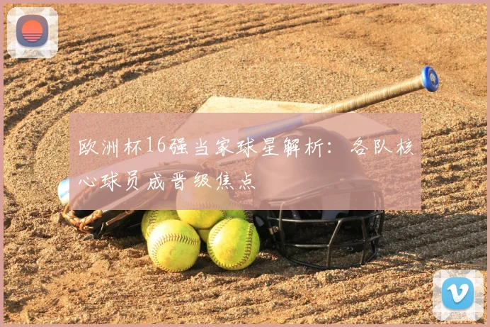 欧洲杯16强当家球星解析：各队核心球员成晋级焦点