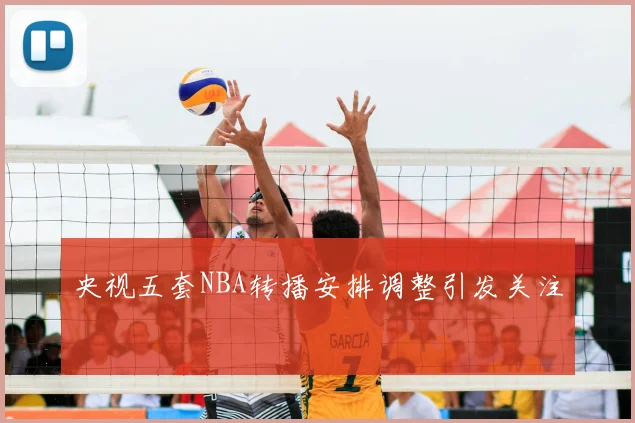 央视五套NBA转播安排调整引发关注
