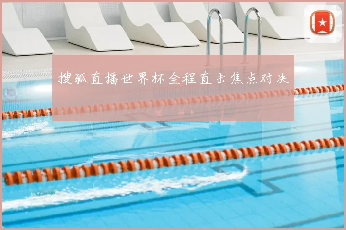 搜狐直播世界杯全程直击焦点对决