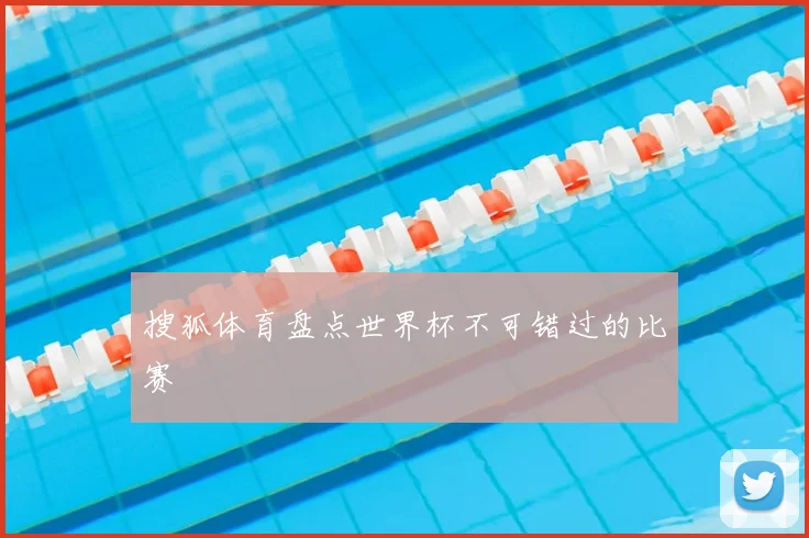 搜狐体育盘点世界杯不可错过的比赛