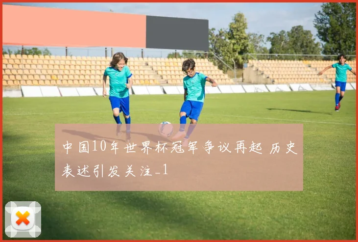 中国10年世界杯冠军争议再起 历史表述引发关注_1