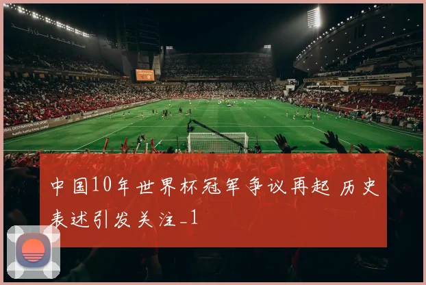 中国10年世界杯冠军争议再起 历史表述引发关注_1