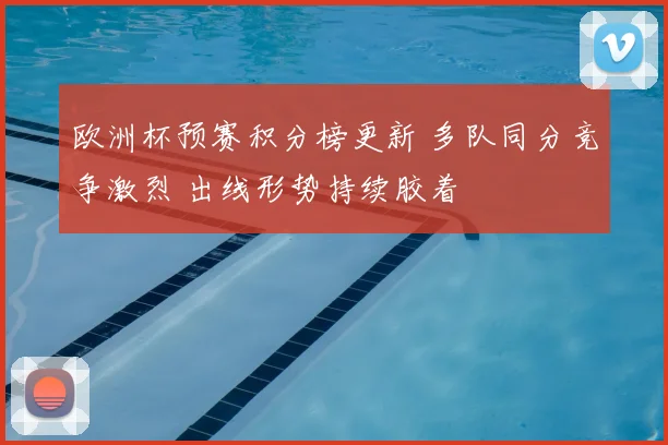欧洲杯预赛积分榜更新 多队同分竞争激烈 出线形势持续胶着