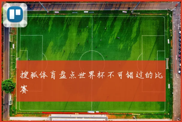 搜狐体育盘点世界杯不可错过的比赛