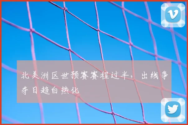北美洲区世预赛赛程过半,出线争夺日趋白热化