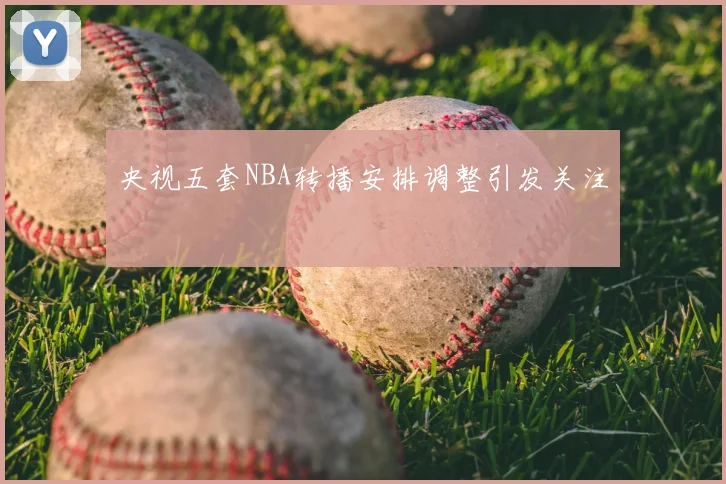 央视五套NBA转播安排调整引发关注