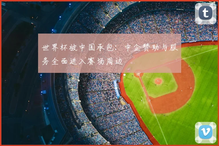 世界杯被中国承包：中企赞助与服务全面进入赛场周边