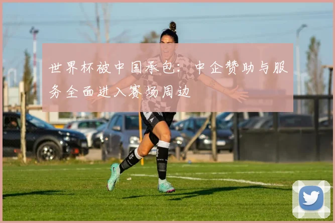 世界杯被中国承包:中企赞助与服务全面进入赛场周边