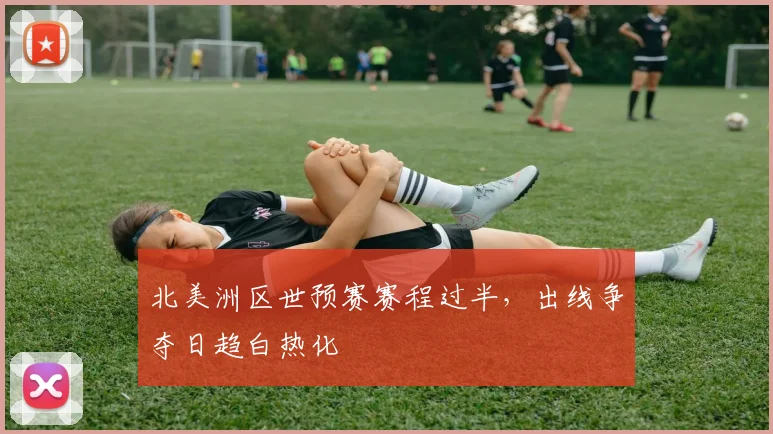 北美洲区世预赛赛程过半，出线争夺日趋白热化
