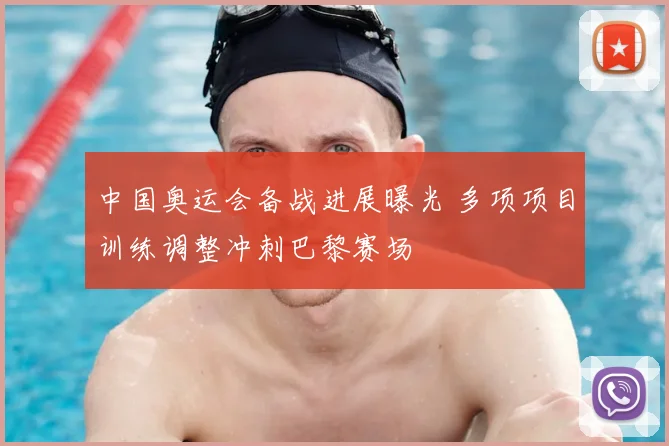 中国奥运会备战进展曝光 多项项目训练调整冲刺巴黎赛场