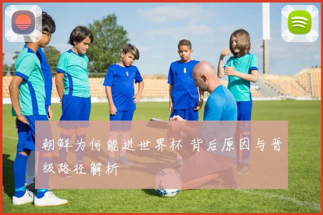 朝鲜为何能进世界杯 背后原因与晋级路径解析