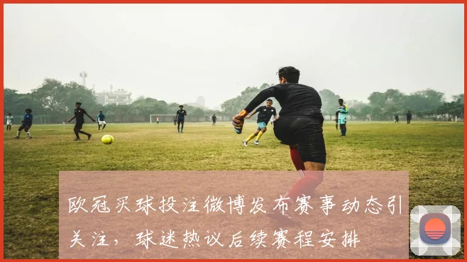 欧冠买球投注微博发布赛事动态引关注，球迷热议后续赛程安排