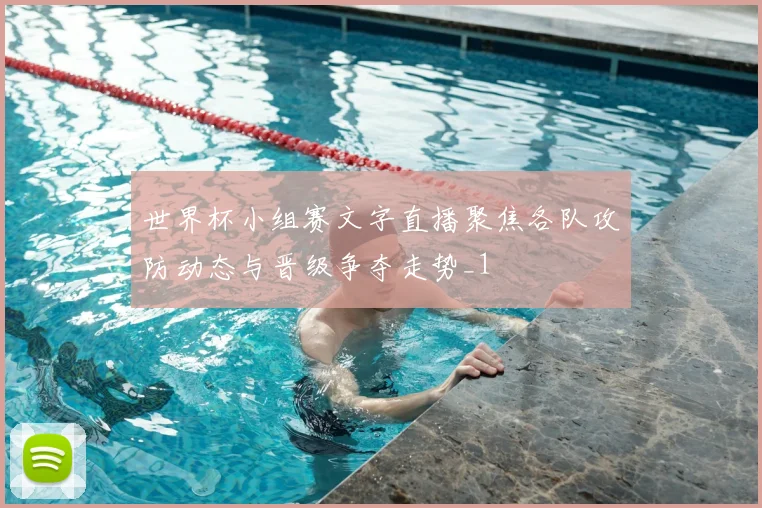 世界杯小组赛文字直播聚焦各队攻防动态与晋级争夺走势_1