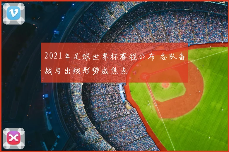 2021年足球世界杯赛程公布 各队备战与出线形势成焦点
