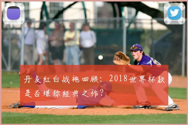 丹麦红白战袍回顾:2018世界杯款是否堪称经典之作?