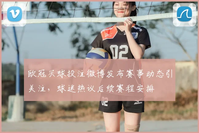 欧冠买球投注微博发布赛事动态引关注，球迷热议后续赛程安排