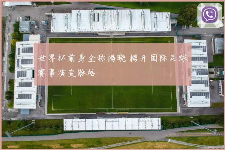 世界杯前身全称揭晓 揭开国际足球赛事演变脉络