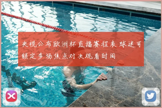 央视公布欧洲杯直播赛程表 球迷可锁定多场焦点对决观看时间
