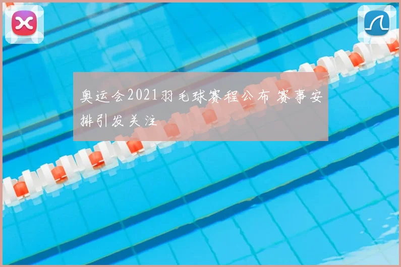 奥运会2021羽毛球赛程公布 赛事安排引发关注