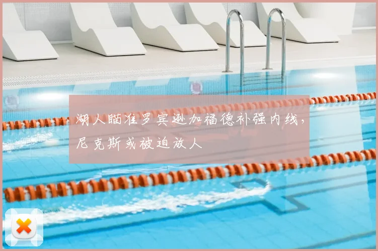 湖人瞄准罗宾逊加福德补强内线，尼克斯或被迫放人