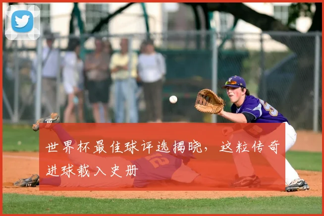 世界杯最佳球评选揭晓，这粒传奇进球载入史册