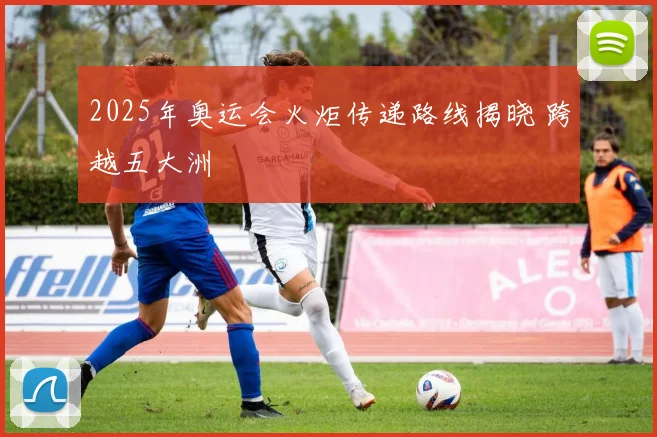 2025年奥运会火炬传递路线揭晓 跨越五大洲