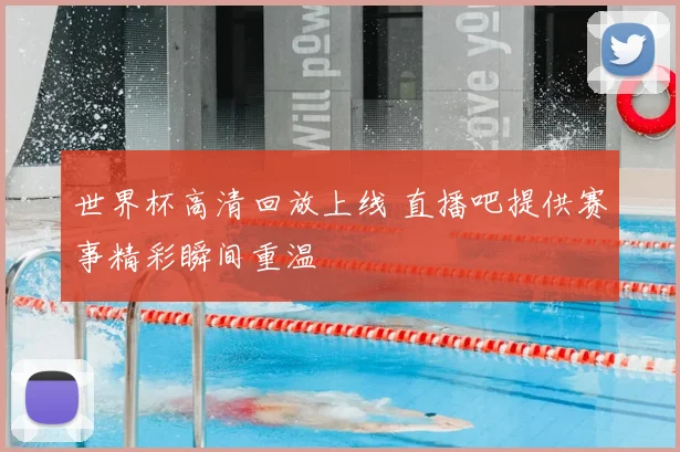 世界杯高清回放上线 直播吧提供赛事精彩瞬间重温