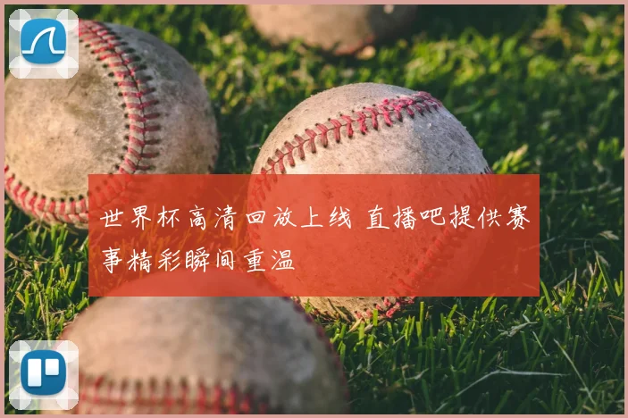 世界杯高清回放上线 直播吧提供赛事精彩瞬间重温