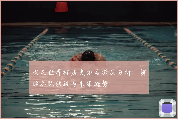 女足世界杯历史排名深度分析：解读各队轨迹与未来趋势