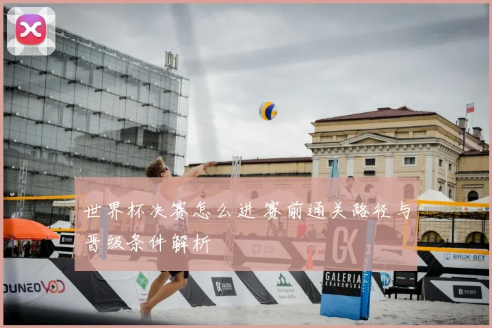 世界杯决赛怎么进 赛前通关路径与晋级条件解析