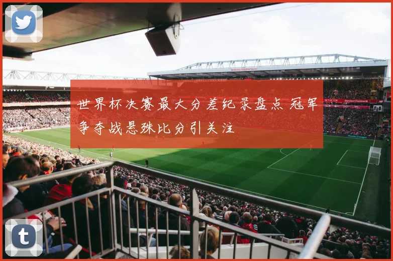 世界杯决赛最大分差纪录盘点 冠军争夺战悬殊比分引关注