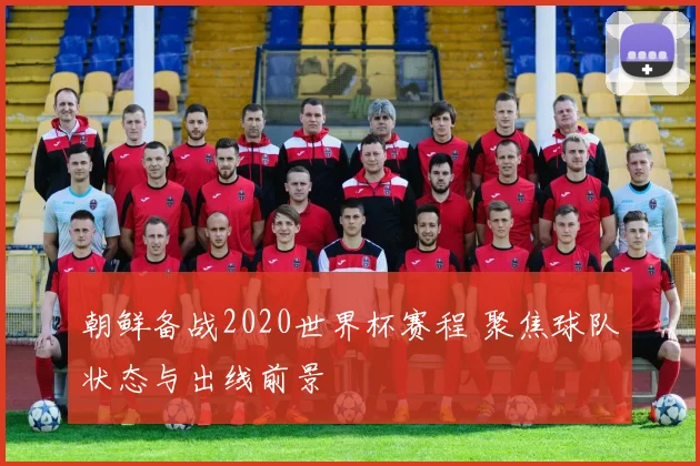 朝鲜备战2020世界杯赛程 聚焦球队状态与出线前景