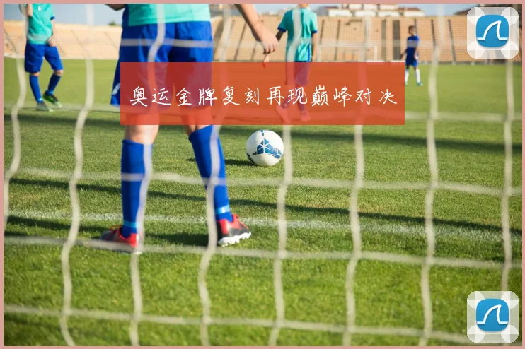 奥运金牌复刻再现巅峰对决