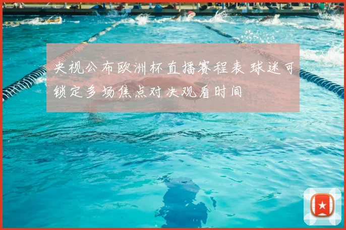 央视公布欧洲杯直播赛程表 球迷可锁定多场焦点对决观看时间