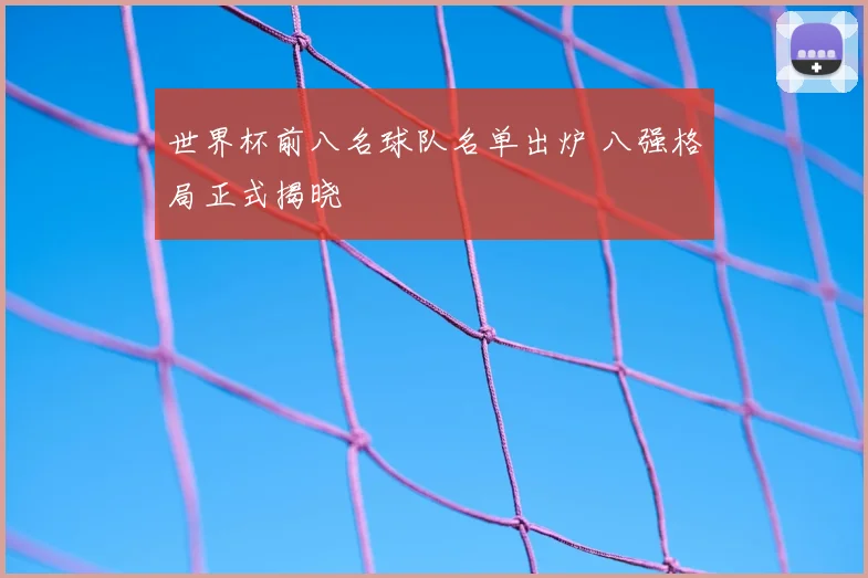 世界杯前八名球队名单出炉 八强格局正式揭晓