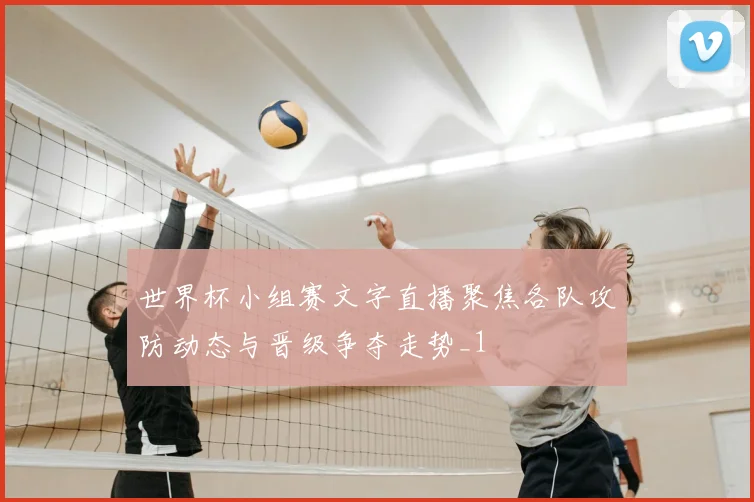 世界杯小组赛文字直播聚焦各队攻防动态与晋级争夺走势_1