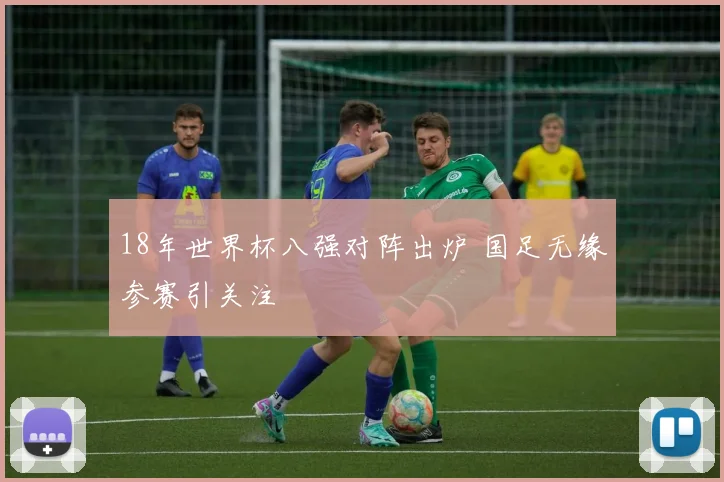 18年世界杯八强对阵出炉 国足无缘参赛引关注