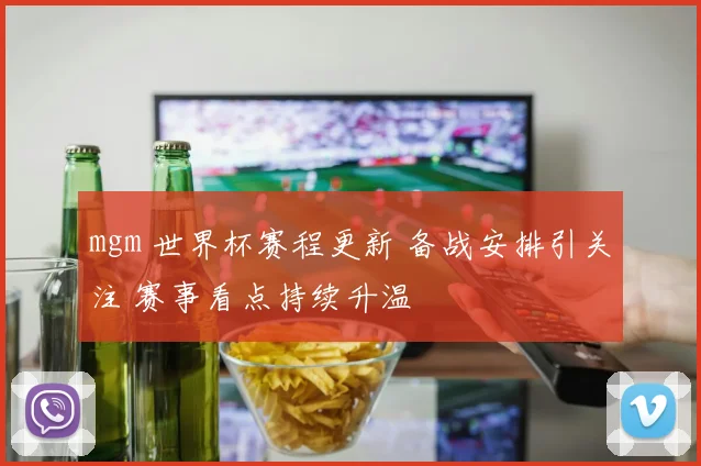 mgm 世界杯赛程更新 备战安排引关注 赛事看点持续升温