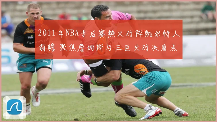 2011年NBA季后赛热火对阵凯尔特人前瞻 聚焦詹姆斯与三巨头对决看点