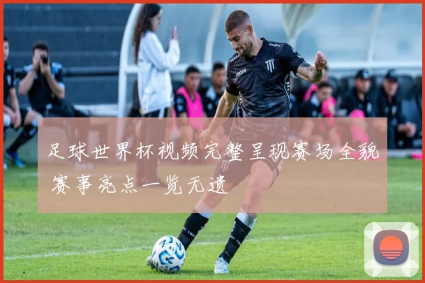 足球世界杯视频完整呈现赛场全貌 赛事亮点一览无遗