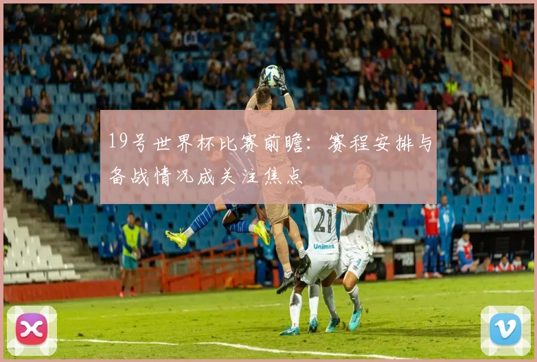 19号世界杯比赛前瞻：赛程安排与备战情况成关注焦点