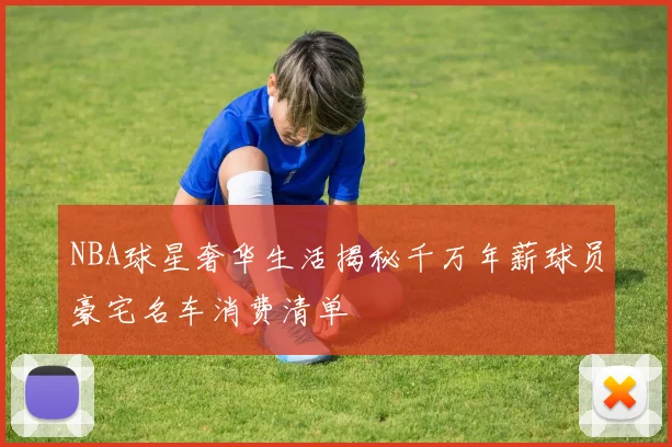 NBA球星奢华生活揭秘千万年薪球员豪宅名车消费清单