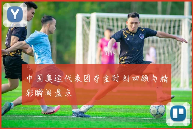 中国奥运代表团夺金时刻回顾与精彩瞬间盘点