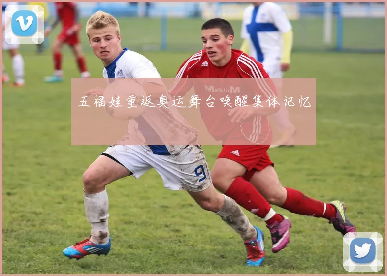 五福娃重返奥运舞台唤醒集体记忆
