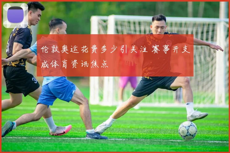 伦敦奥运花费多少引关注 赛事开支成体育资讯焦点