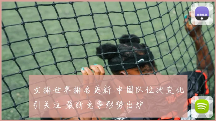 女排世界排名更新 中国队位次变化引关注 最新竞争形势出炉
