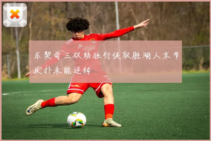 东契奇三双助独行侠取胜湖人末节反扑未能逆转