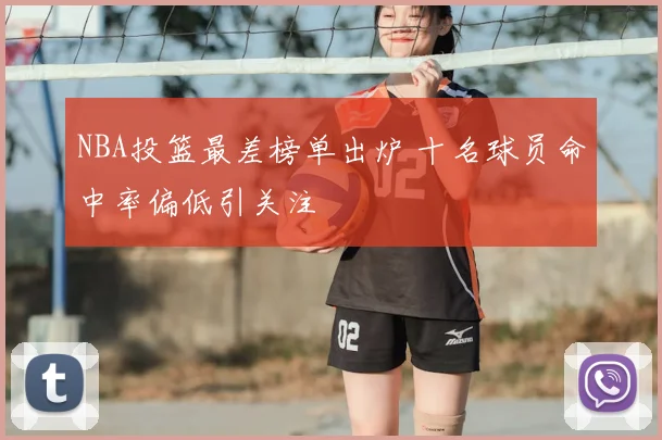 NBA投篮最差榜单出炉 十名球员命中率偏低引关注