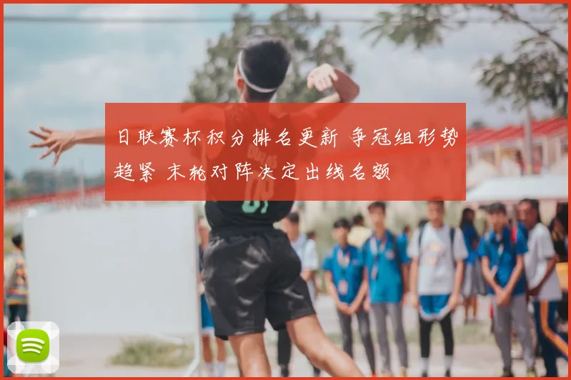日联赛杯积分排名更新 争冠组形势趋紧 末轮对阵决定出线名额
