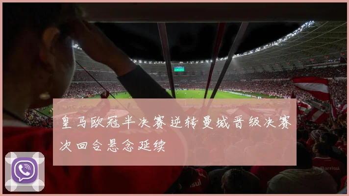 皇马欧冠半决赛逆转曼城晋级决赛次回合悬念延续